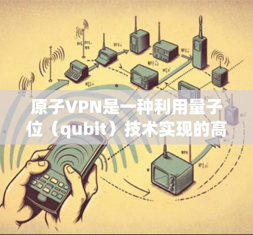 原子VPN是一种利用量子位(qubit)技术实现的高速网络解决方案,通过量子通信加密数据,提供高度安全的通信方式。以下是关于原子VPN高速网络的详细介绍 原子VPN是一种利用量子位(qubit)技术实现的高速网络解决方案,通过量子通信加密数据,提供高度安全的通信方式。以下是关于原子VPN高速网络的详细介绍