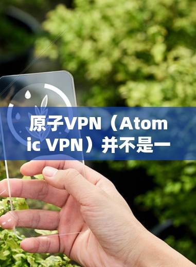 原子VPN(Atomic VPN)并不是一个实际存在的技术,它以原子能为由,利用核能或其他原子物理原理来加密通信。然而,目前关于原子VPN的理论和技术尚未成熟,尚未有实际应用 原子VPN(Atomic VPN)并不是一个实际存在的技术,它以原子能为由,利用核能或其他原子物理原理来加密通信。然而,目前关于原子VPN的理论和技术尚未成熟,尚未有实际应用