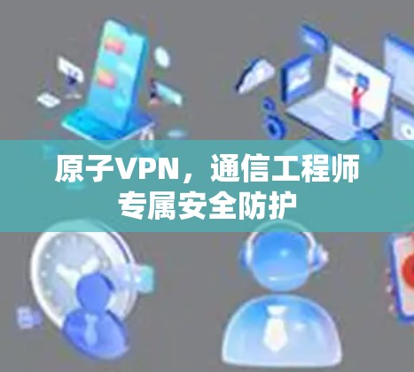 原子VPN,通信工程师专属安全防护 原子VPN,通信工程师专属安全防护