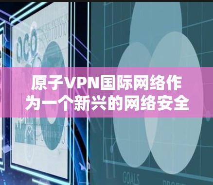 原子VPN国际网络作为一个新兴的网络安全技术,结合了先进的加密技术和复杂的网络架构,旨在提供更强大的网络安全防护。以下是对这一概念的详细分析 原子VPN国际网络作为一个新兴的网络安全技术,结合了先进的加密技术和复杂的网络架构,旨在提供更强大的网络安全防护。以下是对这一概念的详细分析