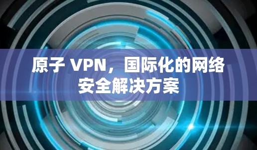 原子 VPN,国际化的网络安全解决方案 原子 VPN,国际化的网络安全解决方案