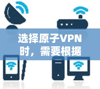 选择原子VPN时，需要根据你的需求和安全偏好来选择合适的选项。以下是一些常见的原子VPN产品及其特点，供你参考