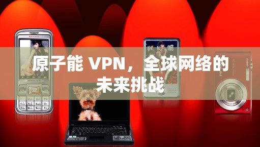 原子能 VPN,全球网络的未来挑战 原子能 VPN,全球网络的未来挑战