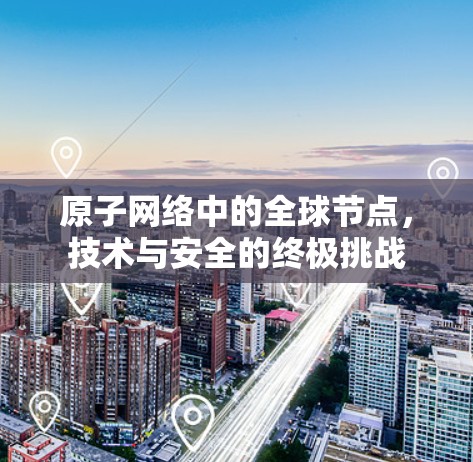 原子网络中的全球节点，技术与安全的终极挑战