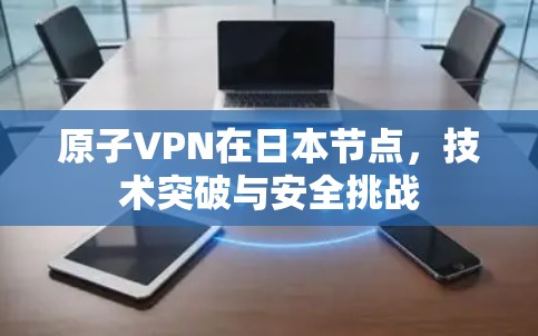 原子VPN在日本节点,技术突破与安全挑战 原子VPN在日本节点,技术突破与安全挑战