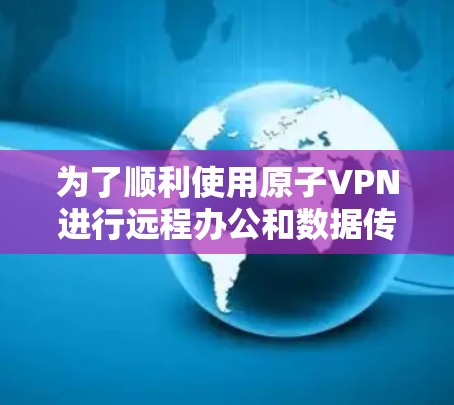 为了顺利使用原子VPN进行远程办公和数据传输,您可以按照以下步骤进行 为了顺利使用原子VPN进行远程办公和数据传输,您可以按照以下步骤进行