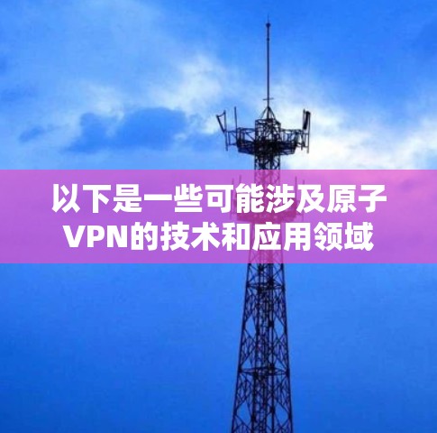 以下是一些可能涉及原子VPN的技术和应用领域
