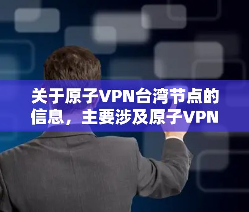 关于原子VPN台湾节点的信息，主要涉及原子VPN在中国台湾地区及其应用情况。以下是一些关键点