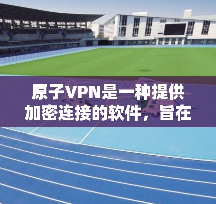 原子VPN是一种提供加密连接的软件，旨在保护用户的数据安全和隐私。以下是关于原子VPN的推荐信息