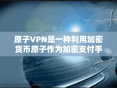 原子VPN是一种利用加密货币原子作为加密支付手段的网络连接工具。它通过加密货币的去中心化特性，提供了一个安全、匿名的网络连接环境。以下是其详细描述和相关信息