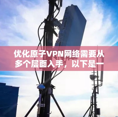 优化原子VPN网络需要从多个层面入手,以下是一些关键点和步骤,帮助您有效优化您的网络性能 优化原子VPN网络需要从多个层面入手,以下是一些关键点和步骤,帮助您有效优化您的网络性能