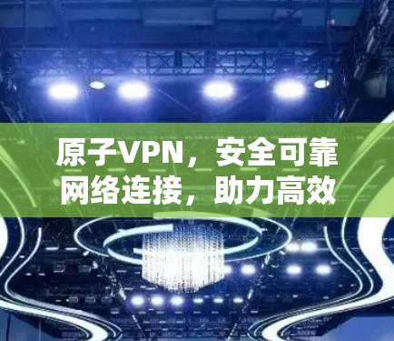 原子VPN,安全可靠网络连接,助力高效通信 原子VPN,安全可靠网络连接,助力高效通信