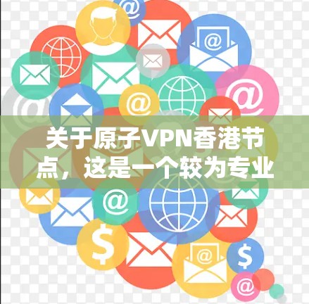 关于原子VPN香港节点,这是一个较为专业的术语,可能指的是在特定的环境或设备上部署的基于原子能加密的VPN技术。以下是一些可能的解释和信息 关于原子VPN香港节点,这是一个较为专业的术语,可能指的是在特定的环境或设备上部署的基于原子能加密的VPN技术。以下是一些可能的解释和信息