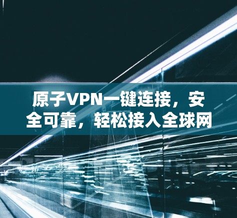 原子VPN一键连接,安全可靠,轻松接入全球网络 原子VPN一键连接,安全可靠,轻松接入全球网络