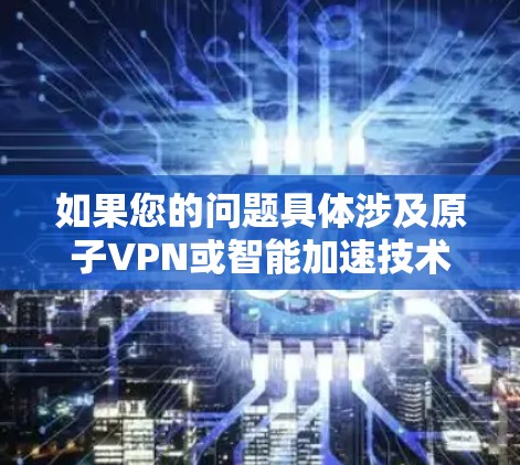 如果您的问题具体涉及原子VPN或智能加速技术,可以提供更多上下文,以便我更好地回答您的问题 如果您的问题具体涉及原子VPN或智能加速技术,可以提供更多上下文,以便我更好地回答您的问题