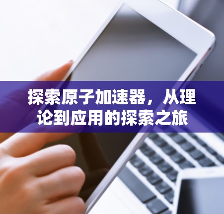 探索原子加速器,从理论到应用的探索之旅 探索原子加速器,从理论到应用的探索之旅