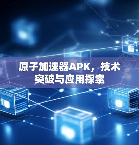 原子加速器APK,技术突破与应用探索 原子加速器APK,技术突破与应用探索