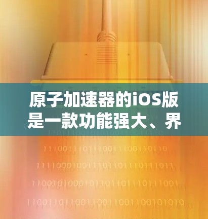 原子加速器的iOS版是一款功能强大、界面美观且易于使用的粒子加速设备。它提供了多种加速模式、粒子源和设置功能,让用户可以自由选择和优化加速过程。以下是详细介绍 原子加速器的iOS版是一款功能强大、界面美观且易于使用的粒子加速设备。它提供了多种加速模式、粒子源和设置功能,让用户可以自由选择和优化加速过程。以下是详细介绍