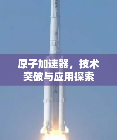 原子加速器,技术突破与应用探索 原子加速器,技术突破与应用探索
