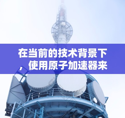 在当前的技术背景下，使用原子加速器来实现VPN似乎并不是一个标准或常见的技术应用。不过，如果您指的是将原子能技术作为加密传输的一种方式，或者探讨原子能与网络安全的结合，以下是一些可能的解释和思路