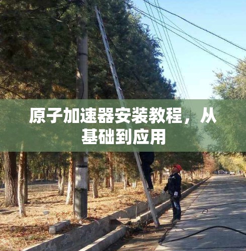 原子加速器安装教程，从基础到应用