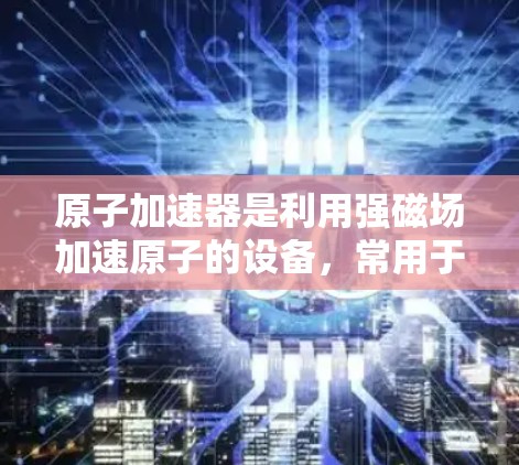 原子加速器是利用强磁场加速原子的设备，常用于核物理研究。安卓版的原子加速器在实际应用中以其高性能和多功能性著称。以下是对安卓版本原子加速器的详细介绍