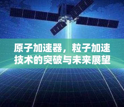 原子加速器,粒子加速技术的突破与未来展望 原子加速器,粒子加速技术的突破与未来展望