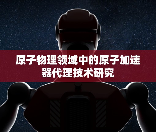 原子物理领域中的原子加速器代理技术研究