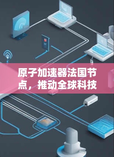 原子加速器法国节点，推动全球科技创新的新引擎
