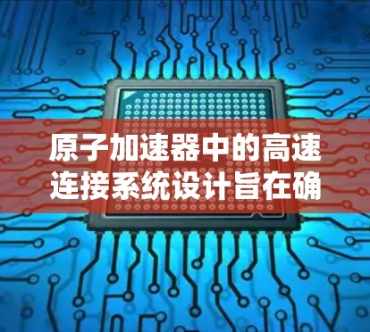 原子加速器中的高速连接系统设计旨在确保粒子在轨道上的稳定运行，通过一系列精确的连接和维护措施来保证系统的耐用性和安全性。以下是对高速连接系统设计的详细总结