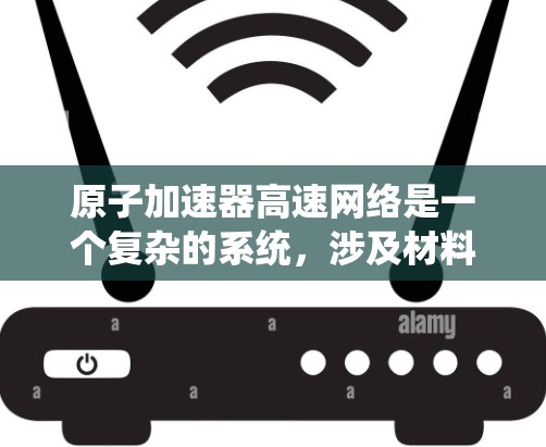原子加速器高速网络是一个复杂的系统,涉及材料科学、电子工程和通信技术等多个领域。它通过超导材料和高速连接来提升加速器的运行效率,可能用于医疗、核聚变和通信等领域。以下是对这一系统的详细分析 原子加速器高速网络是一个复杂的系统,涉及材料科学、电子工程和通信技术等多个领域。它通过超导材料和高速连接来提升加速器的运行效率,可能用于医疗、核聚变和通信等领域。以下是对这一系统的详细分析