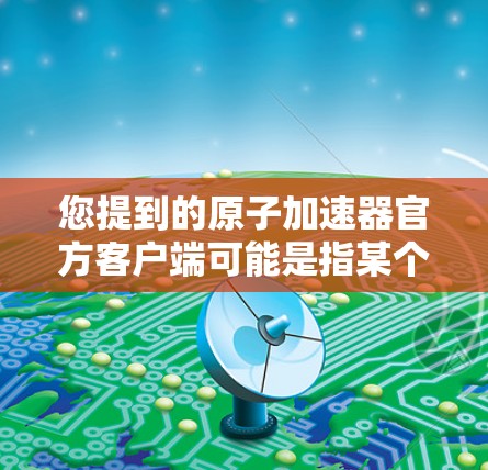 您提到的原子加速器官方客户端可能是指某个原子物理加速器的官方网站或客户端。以下是一些可能的解决方案,您可以根据具体客户端的官方网站进行操作 您提到的原子加速器官方客户端可能是指某个原子物理加速器的官方网站或客户端。以下是一些可能的解决方案,您可以根据具体客户端的官方网站进行操作