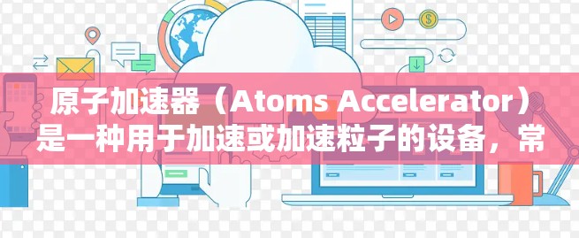 原子加速器(Atoms Accelerator)是一种用于加速或加速粒子的设备,常用于原子物理、核物理、粒子加速器等领域的研究和实验。以下是几个常用的原子加速器官网链接,供您参考 原子加速器(Atoms Accelerator)是一种用于加速或加速粒子的设备,常用于原子物理、核物理、粒子加速器等领域的研究和实验。以下是几个常用的原子加速器官网链接,供您参考