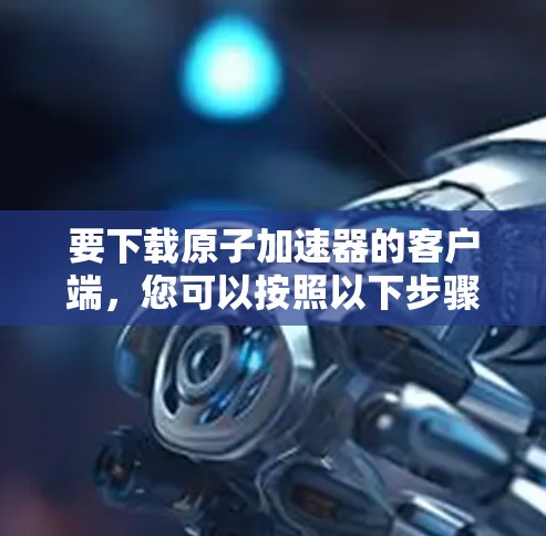 要下载原子加速器的客户端，您可以按照以下步骤操作