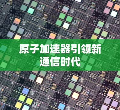 原子加速器引领新通信时代