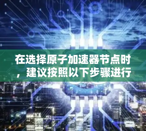在选择原子加速器节点时,建议按照以下步骤进行决策 在选择原子加速器节点时,建议按照以下步骤进行决策
