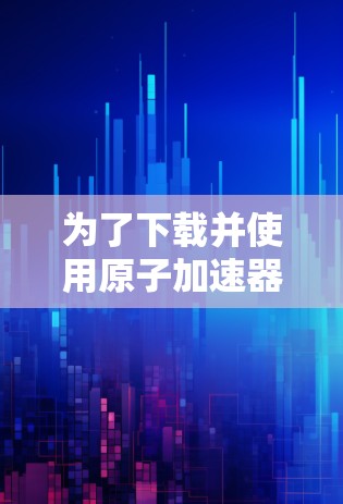 为了下载并使用原子加速器的客户端,可以按照以下步骤进行操作 为了下载并使用原子加速器的客户端,可以按照以下步骤进行操作
