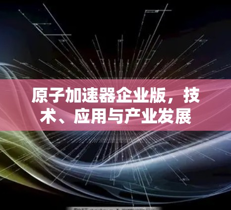 原子加速器企业版,技术、应用与产业发展 原子加速器企业版,技术、应用与产业发展
