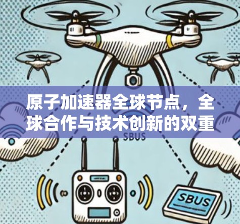 原子加速器全球节点,全球合作与技术创新的双重价值 原子加速器全球节点,全球合作与技术创新的双重价值
