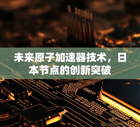 未来原子加速器技术，日本节点的创新突破