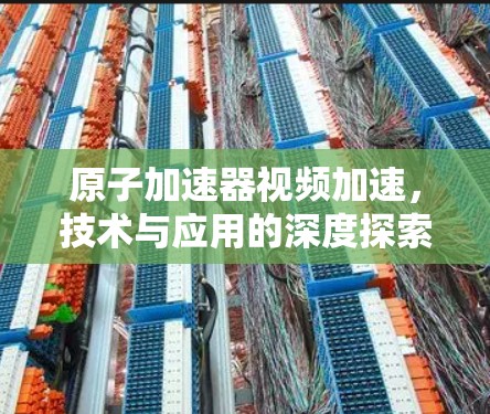 原子加速器视频加速，技术与应用的深度探索
