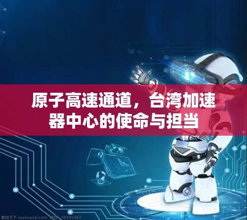 原子高速通道,台湾加速器中心的使命与担当 原子高速通道,台湾加速器中心的使命与担当
