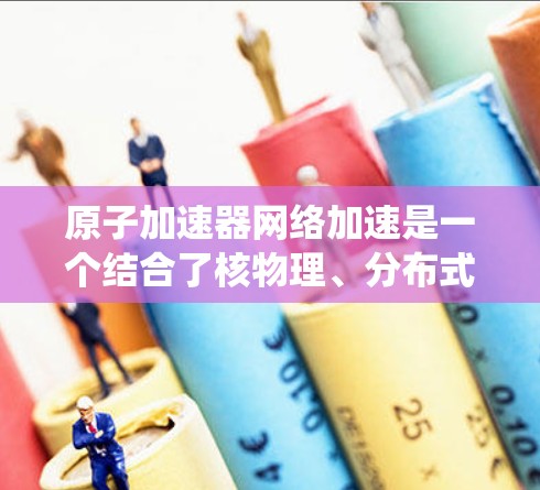 原子加速器网络加速是一个结合了核物理、分布式计算和通信技术的复杂系统,旨在通过网络连接多个加速器,实现粒子加速的高效和协同。以下是对此系统的详细分析 原子加速器网络加速是一个结合了核物理、分布式计算和通信技术的复杂系统,旨在通过网络连接多个加速器,实现粒子加速的高效和协同。以下是对此系统的详细分析