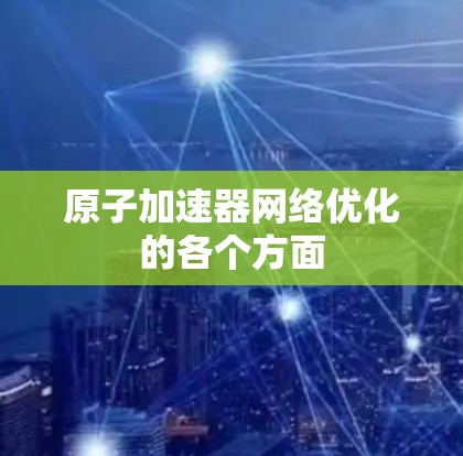 原子加速器网络优化的各个方面 原子加速器网络优化的各个方面