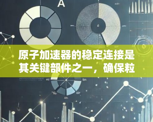 原子加速器的稳定连接是其关键部件之一,确保粒子加速器的稳定性和可靠性。以下是对稳定连接的详细分析 原子加速器的稳定连接是其关键部件之一,确保粒子加速器的稳定性和可靠性。以下是对稳定连接的详细分析