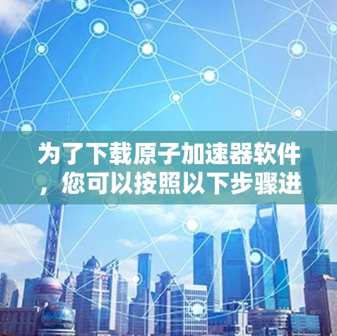 为了下载原子加速器软件，您可以按照以下步骤进行