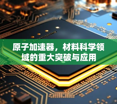 原子加速器，材料科学领域的重大突破与应用