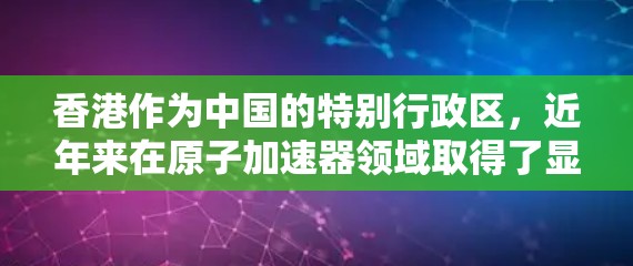 香港作为中国的特别行政区,近年来在原子加速器领域取得了显著进展,特别是在中国科学院大学和香港大学的合作项目中,香港在这一领域的研究和应用取得了突破。以下是一些关于香港原子加速器节点的介绍 香港作为中国的特别行政区,近年来在原子加速器领域取得了显著进展,特别是在中国科学院大学和香港大学的合作项目中,香港在这一领域的研究和应用取得了突破。以下是一些关于香港原子加速器节点的介绍