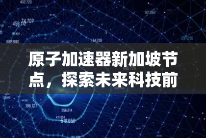 原子加速器新加坡节点,探索未来科技前沿 原子加速器新加坡节点,探索未来科技前沿