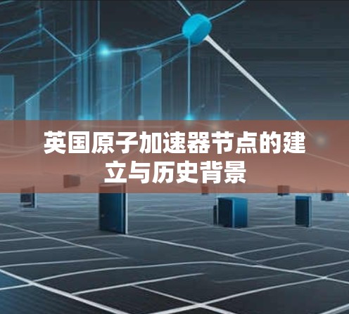 英国原子加速器节点的建立与历史背景